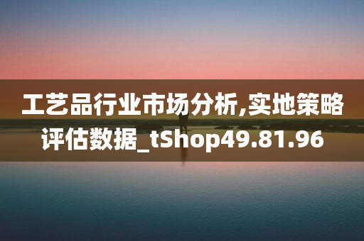 工艺品行业市场分析,实地策略评估数据_tShop49.81.96