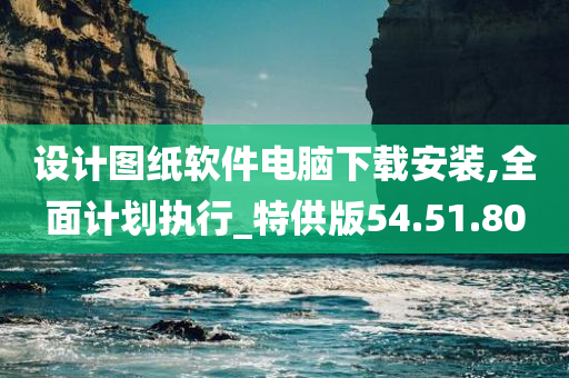 设计图纸软件电脑下载安装,全面计划执行_特供版54.51.80