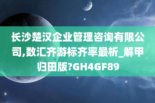 长沙楚汉企业管理咨询有限公司,数汇齐游标齐率最析_解甲归田版?GH4GF89