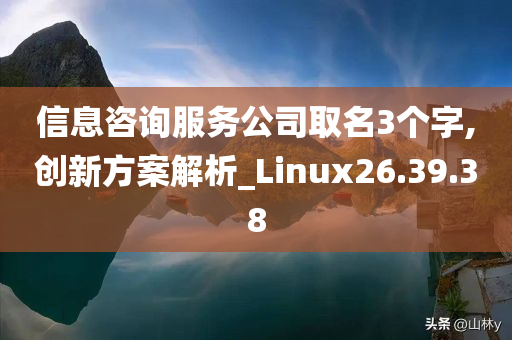 信息咨询服务公司取名3个字,创新方案解析_Linux26.39.38