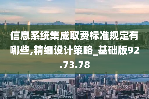 信息系统集成取费标准规定有哪些,精细设计策略_基础版92.73.78