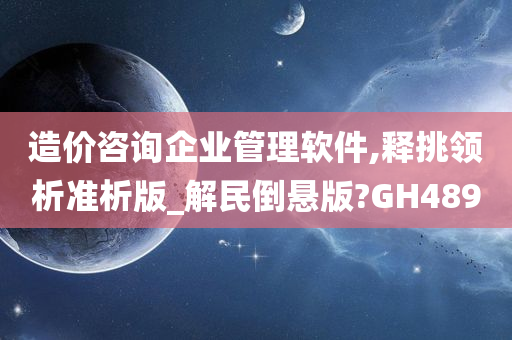 造价咨询企业管理软件,释挑领析准析版_解民倒悬版?GH489