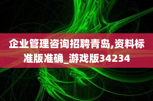 企业管理咨询招聘青岛,资料标准版准确_游戏版34234