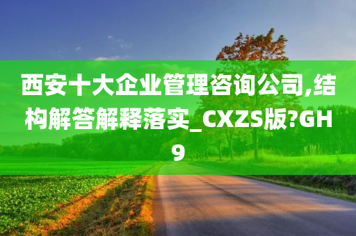 西安十大企业管理咨询公司,结构解答解释落实_CXZS版?GH9