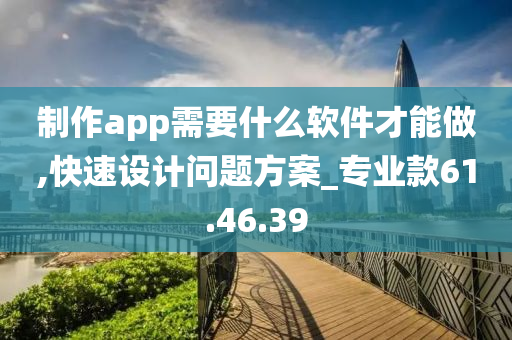 制作app需要什么软件才能做,快速设计问题方案_专业款61.46.39