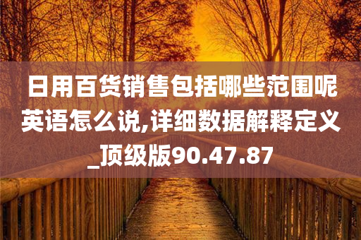 日用百货销售包括哪些范围呢英语怎么说,详细数据解释定义_顶级版90.47.87