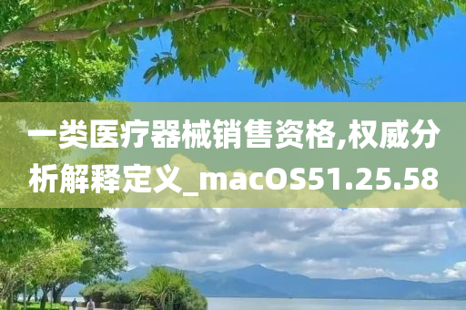 一类医疗器械销售资格,权威分析解释定义_macOS51.25.58