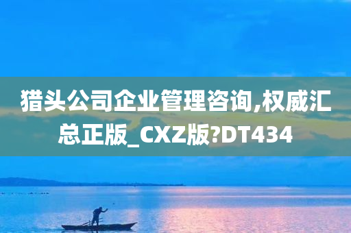 猎头公司企业管理咨询,权威汇总正版_CXZ版?DT434