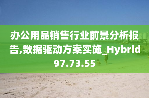 办公用品销售行业前景分析报告,数据驱动方案实施_Hybrid97.73.55