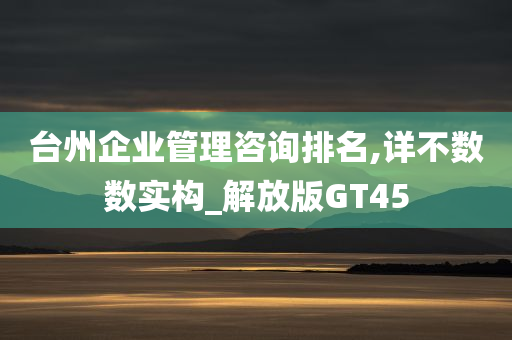 台州企业管理咨询排名,详不数数实构_解放版GT45