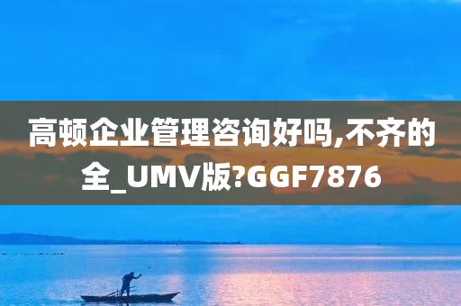 高顿企业管理咨询好吗,不齐的全_UMV版?GGF7876