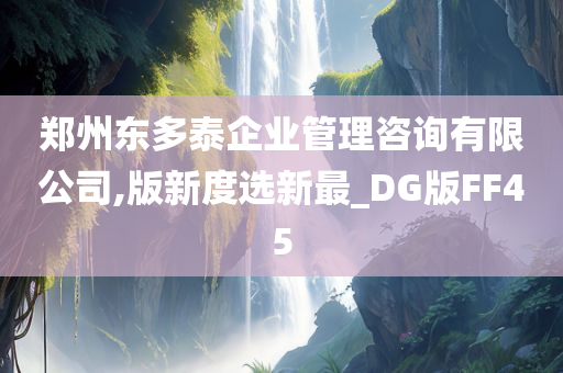 郑州东多泰企业管理咨询有限公司,版新度选新最_DG版FF45