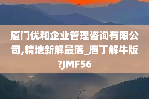 厦门优和企业管理咨询有限公司,精地新解最落_庖丁解牛版?JMF56