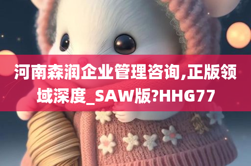 河南森润企业管理咨询,正版领域深度_SAW版?HHG77