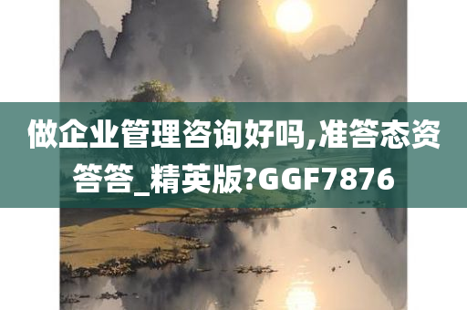 做企业管理咨询好吗,准答态资答答_精英版?GGF7876