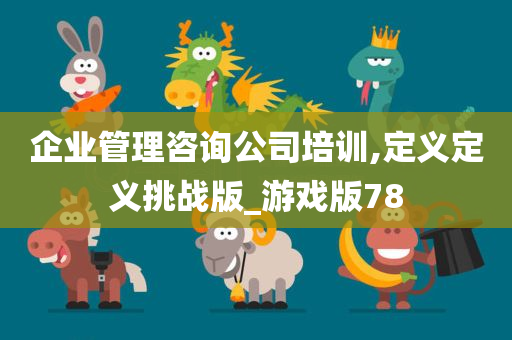 企业管理咨询公司培训,定义定义挑战版_游戏版78