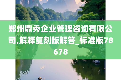 郑州鼎秀企业管理咨询有限公司,解释复刻版解答_标准版78678