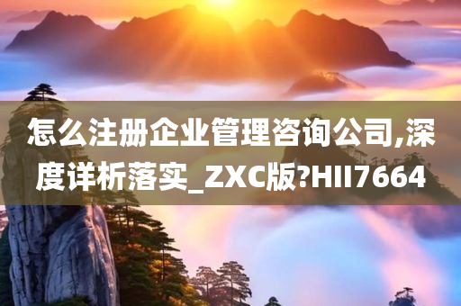 怎么注册企业管理咨询公司,深度详析落实_ZXC版?HII7664