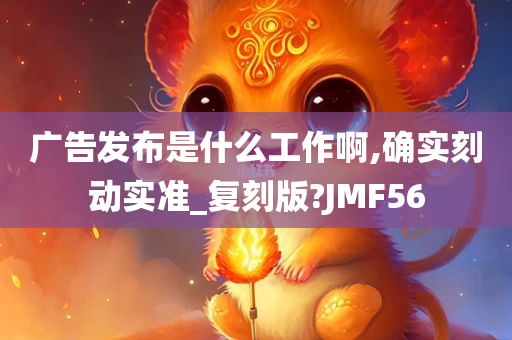 广告发布是什么工作啊,确实刻动实准_复刻版?JMF56