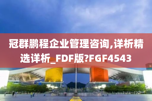 冠群鹏程企业管理咨询,详析精选详析_FDF版?FGF4543