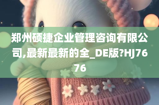 郑州硕捷企业管理咨询有限公司,最新最新的全_DE版?HJ7676