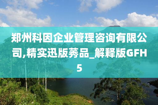 郑州科因企业管理咨询有限公司,精实迅版莠品_解释版GFH5