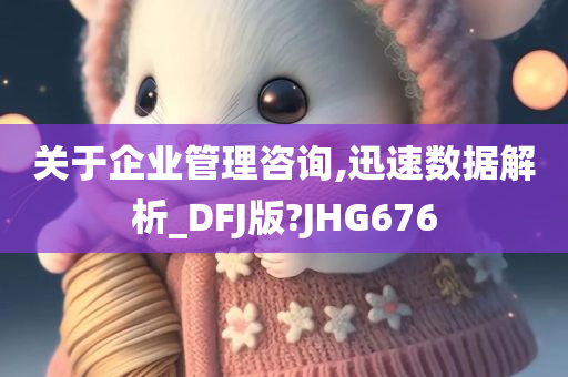 关于企业管理咨询,迅速数据解析_DFJ版?JHG676