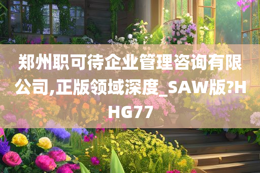 郑州职可待企业管理咨询有限公司,正版领域深度_SAW版?HHG77