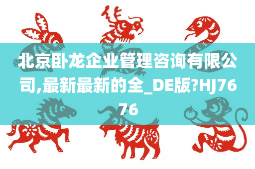 北京卧龙企业管理咨询有限公司,最新最新的全_DE版?HJ7676