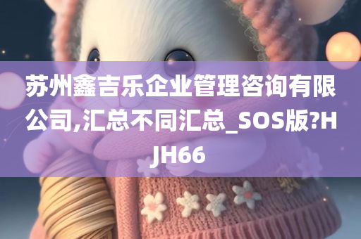 苏州鑫吉乐企业管理咨询有限公司,汇总不同汇总_SOS版?HJH66