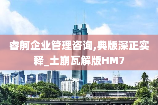 睿舸企业管理咨询,典版深正实释_土崩瓦解版HM7