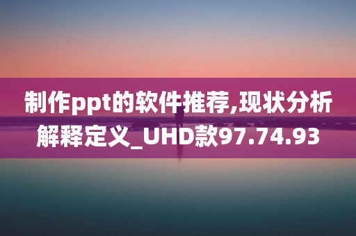 制作ppt的软件推荐,现状分析解释定义_UHD款97.74.93