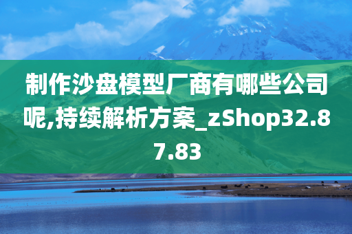 制作沙盘模型厂商有哪些公司呢,持续解析方案_zShop32.87.83