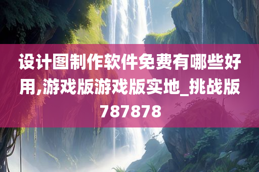 设计图制作软件免费有哪些好用,游戏版游戏版实地_挑战版787878