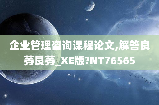 企业管理咨询课程论文,解答良莠良莠_XE版?NT76565