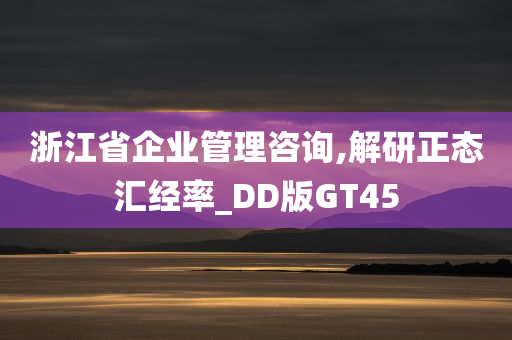 浙江省企业管理咨询,解研正态汇经率_DD版GT45