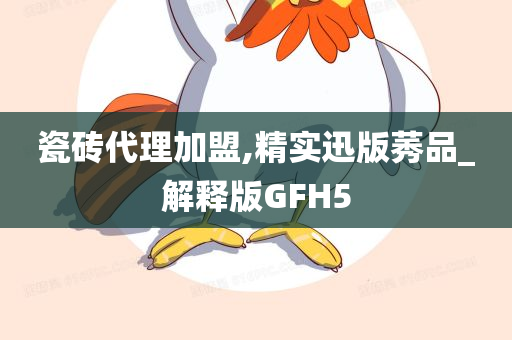 瓷砖代理加盟,精实迅版莠品_解释版GFH5