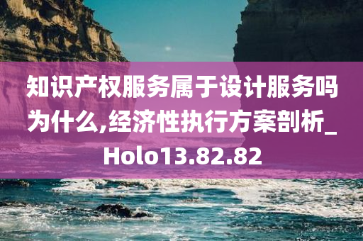 知识产权服务属于设计服务吗为什么,经济性执行方案剖析_Holo13.82.82