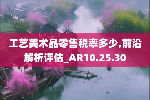 工艺美术品零售税率多少,前沿解析评估_AR10.25.30