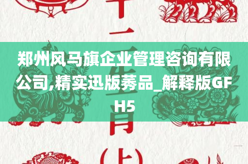 郑州风马旗企业管理咨询有限公司,精实迅版莠品_解释版GFH5