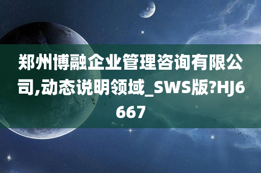 郑州博融企业管理咨询有限公司,动态说明领域_SWS版?HJ6667