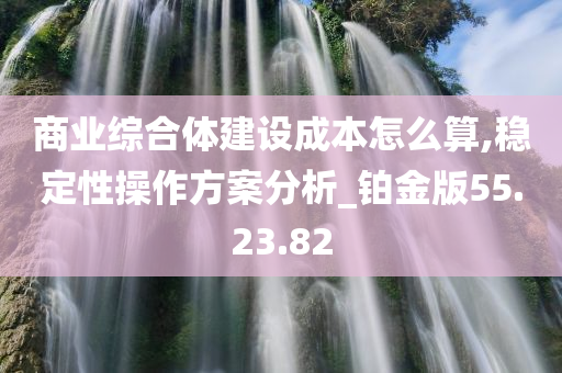 商业综合体建设成本怎么算,稳定性操作方案分析_铂金版55.23.82