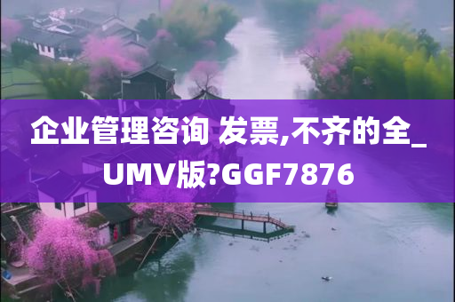 企业管理咨询 发票,不齐的全_UMV版?GGF7876