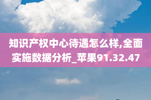 知识产权中心待遇怎么样,全面实施数据分析_苹果91.32.47