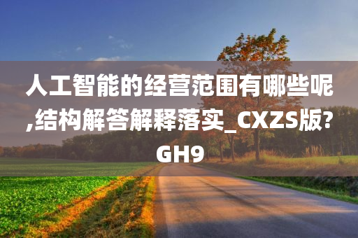 人工智能的经营范围有哪些呢,结构解答解释落实_CXZS版?GH9