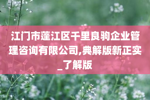 江门市蓬江区千里良驹企业管理咨询有限公司,典解版新正实_了解版