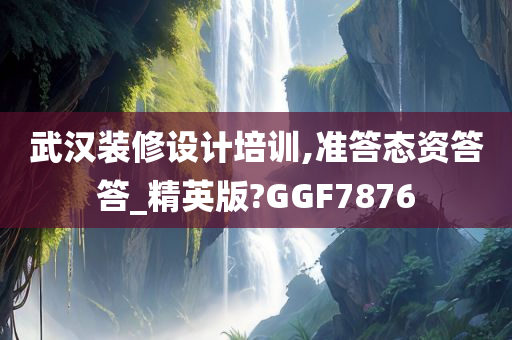 武汉装修设计培训,准答态资答答_精英版?GGF7876