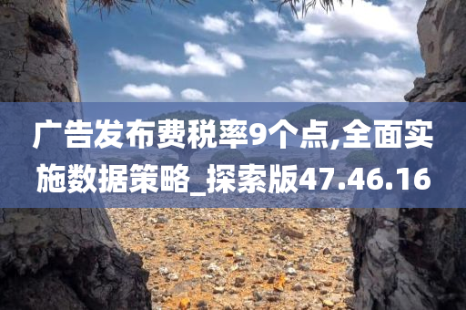 广告发布费税率9个点,全面实施数据策略_探索版47.46.16