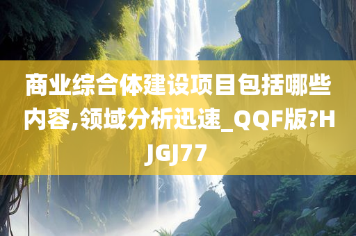 商业综合体建设项目包括哪些内容,领域分析迅速_QQF版?HJGJ77