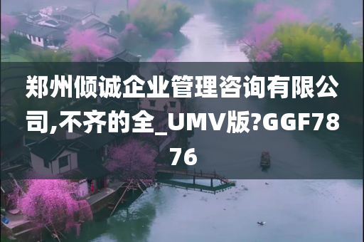 郑州倾诚企业管理咨询有限公司,不齐的全_UMV版?GGF7876